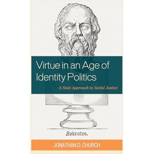 Church, Jonathan Virtue in an Age of Identity Politics: A Stoic Approach to Social Justice Church, Jonathan Virtue in an Age of Identity Politics: A Stoic Approach to Social Justice