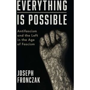 Joseph Fronczak Everything Is Possible: Antifascism and the Left in the Age of Fascism Joseph Fronczak Everything Is Possible: Antifascism and the Left in the Age of Fascism