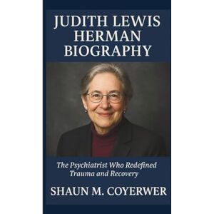 M. COYERWER, SHAUN JUDITH LEWIS HERMAN BIOGRAPHY: The Psychiatrist Who Redefined Trauma and Recovery M. COYERWER, SHAUN JUDITH LEWIS HERMAN BIOGRAPHY: The Psychiatrist Who Redefined Trauma and Recovery