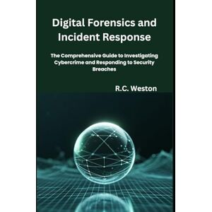 Weston, R.C. Digital Forensics and Incident Response: The Comprehensive Guide to Investigating Cybercrime and Responding to Security Breaches Weston, R.C. Digital Forensics and Incident Response: The Comprehensive Guide to Investigating Cybercrime and Responding to Security Breaches