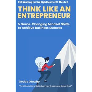Otuwho, Goddy Think Like an Entrepreneur: 5 Game-Changing Mindset Shifts to Achieve Business Success Otuwho, Goddy Think Like an Entrepreneur: 5 Game-Changing Mindset Shifts to Achieve Business Success