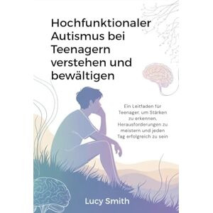 Smith, Lucy Hochfunktionaler Autismus bei Teenagern verstehen und bewältigen: Ein Leitfaden für Teenager, um Stärken zu erkennen, Herausforderungen zu meistern und jeden Tag erfolgreich zu sein Smith, Lucy Hochfunktionaler Autismus bei Teenagern verstehen und bewältigen: Ein Leitfaden für Teenager, um Stärken zu erkennen, Herausforderungen zu meistern und jeden Tag erfolgreich zu sein