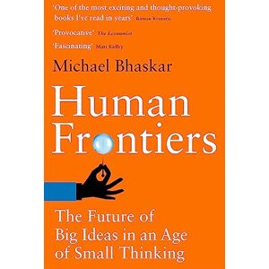 Bhaskar, Michael Human Frontiers: The Future of Big Ideas in an Age of Small Thinking Bhaskar, Michael Human Frontiers: The Future of Big Ideas in an Age of Small Thinking