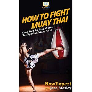 Howexpert How to Fight Muay Thai: Your Step By Step Guide to Fighting Muay Thai Howexpert How to Fight Muay Thai: Your Step By Step Guide to Fighting Muay Thai