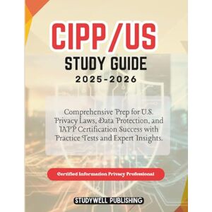 PUBLISHING, STUDYWELL CIPP/US Study Guide 2025-2026: Comprehensive Prep for U.S. Privacy Laws, Data Protection, and IAPP Certification Success with Practice Tests and Expert Insights. PUBLISHING, STUDYWELL CIPP/US Study Guide 2025-2026: Comprehensive Prep for U.S. Privacy Laws, Data Protection, and IAPP Certification Success with Practice Tests and Expert Insights.
