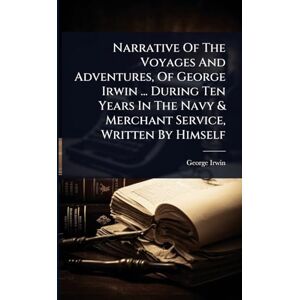 Irwin, George Narrative Of The Voyages And Adventures, Of George Irwin ... During Ten Years In The Navy & Merchant Service, Written By Himself Irwin, George Narrative Of The Voyages And Adventures, Of George Irwin ... During Ten Years In The Navy & Merchant Service, Written By Himself