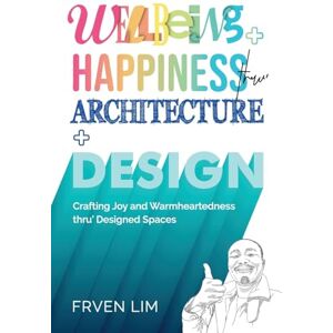 Lim, Frven Wellbeing+Happiness thru' Architecture+Design Lim, Frven Wellbeing+Happiness thru' Architecture+Design