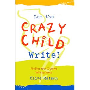 Matson, Clive Let the Crazy Child Write!: Finding Your Creative Writing Voice Matson, Clive Let the Crazy Child Write!: Finding Your Creative Writing Voice