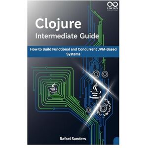 SANDERS, RAFAEL Clojure Intermediate Guide: How to Build Functional and Concurrent JVM-Based Systems (Mastering Emerging Programming Languages) SANDERS, RAFAEL Clojure Intermediate Guide: How to Build Functional and Concurrent JVM-Based Systems (Mastering Emerging Programming Languages)