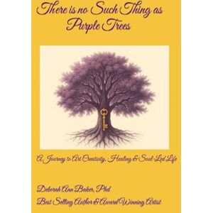 Baker PhD, Deborah Ann There Is No Such Thing as Purple Trees: A Journey to Art, Creativity, Healing, and Soul-Led Life Baker PhD, Deborah Ann There Is No Such Thing as Purple Trees: A Journey to Art, Creativity, Healing, and Soul-Led Life
