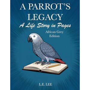 Lee A Parrot's Legacy: A Life Story in Pages African Grey Edition: A lifetime record book and parrot care journal for African Grey owners to track ... personality, memories, and cherished moments Lee A Parrot's Legacy: A Life Story in Pages African Grey Edition: A lifetime record book and parrot care journal for African Grey owners to track ... personality, memories, and cherished moments