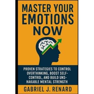 Renard, Gabriel J. Master Your Emotions Now: Proven Strategies to Control Overthinking, Boost Self-Control, and Build Unshakable Mental Strength Renard, Gabriel J. Master Your Emotions Now: Proven Strategies to Control Overthinking, Boost Self-Control, and Build Unshakable Mental Strength
