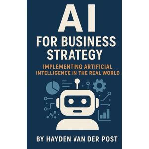 Van Der Post, Hayden AI for Business Strategy: Implementing Artificial Intelligence in the Real World Van Der Post, Hayden AI for Business Strategy: Implementing Artificial Intelligence in the Real World