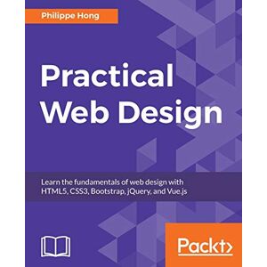 Hong, Philippe Practical Web Design: Learn the fundamentals of web design with HTML5, CSS3, Bootstrap, jQuery, and Vue.js Hong, Philippe Practical Web Design: Learn the fundamentals of web design with HTML5, CSS3, Bootstrap, jQuery, and Vue.js
