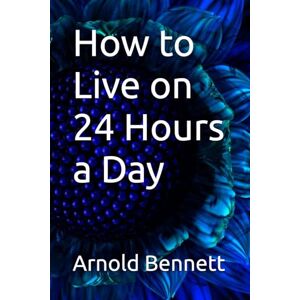 Bennett, Arnold How to Live on 24 Hours a Day Bennett, Arnold How to Live on 24 Hours a Day