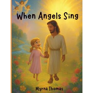 Thomas, Myrna When Angels Sing: A Christian Based Picture Book for Terminally Ill Children: A Story of Light, Love, and the Promise of Forever Thomas, Myrna When Angels Sing: A Christian Based Picture Book for Terminally Ill Children: A Story of Light, Love, and the Promise of Forever