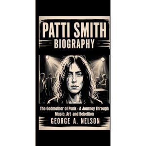 A. Nelson, George PATTI SMITH BIOGRAPHY: The Godmother of Punk – A Journey Through Music, Art and Rebellion A. Nelson, George PATTI SMITH BIOGRAPHY: The Godmother of Punk – A Journey Through Music, Art and Rebellion