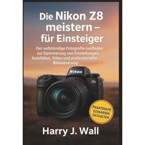 Wall, Harry J. Die Nikon Z8 meistern – für Einsteiger: Der vollständige Fotografie-Leitfaden zur Optimierung von Einstellungen, Autofokus, Video und professioneller Bildsteuerung Wall, Harry J. Die Nikon Z8 meistern – für Einsteiger: Der vollständige Fotografie-Leitfaden zur Optimierung von Einstellungen, Autofokus, Video und professioneller Bildsteuerung