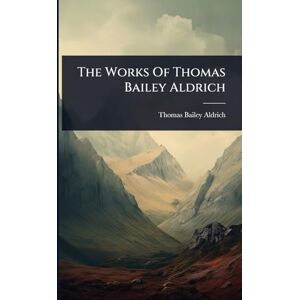 Aldrich, Thomas Bailey The Works Of Thomas Bailey Aldrich Aldrich, Thomas Bailey The Works Of Thomas Bailey Aldrich