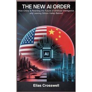 Crosswell, Elias The New AI Order: How China Is Rewriting the Future of Artificial Intelligence and Leaving Silicon Valley Behind Crosswell, Elias The New AI Order: How China Is Rewriting the Future of Artificial Intelligence and Leaving Silicon Valley Behind