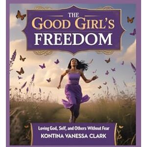 Clark, Kontina Vanessa The Good Girl’s Freedom: Loving God, Self, and Others Without Fear Clark, Kontina Vanessa The Good Girl’s Freedom: Loving God, Self, and Others Without Fear