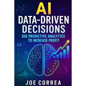 Correa, Joe AI Data-Driven Decisions: Use Predictive Analytics to Increase Profit: 9 (The AI Business Marketing Mastery) Correa, Joe AI Data-Driven Decisions: Use Predictive Analytics to Increase Profit: 9 (The AI Business Marketing Mastery)