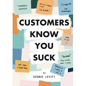 Levitt, Debbie Customers Know You Suck: Actionable CX Strategies to Better Understand, Attract, and Retain Customers Levitt, Debbie Customers Know You Suck: Actionable CX Strategies to Better Understand, Attract, and Retain Customers
