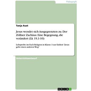 Aust, Tanja Jesus wendet sich Ausgegrenzten zu. Der Zöllner Zachäus: Eine Begegnung, die verändert (Lk 19,1-10): Lehrprobe im Fach Religion in Klasse 3 zur Einheit "Jesus geht einen anderen Weg Aust, Tanja Jesus wendet sich Ausgegrenzten zu. Der Zöllner Zachäus: Eine Begegnung, die verändert (Lk 19,1-10): Lehrprobe im Fach Religion in Klasse 3 zur Einheit "Jesus geht einen anderen Weg