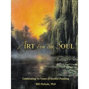 Nichols PhD, Bill Art for the Soul: Celebrating 70 Years of Soulful Painting Nichols PhD, Bill Art for the Soul: Celebrating 70 Years of Soulful Painting