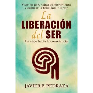 Pino Pedraza, Javier La Liberación del Ser Un viaje hacia la Consciencia: Despertar espiritual y consciencia plena para vivir en paz, soltar el sufrimiento y cultivar la felicidad interior Pino Pedraza, Javier La Liberación del Ser Un viaje hacia la Consciencia: Despertar espiritual y consciencia plena para vivir en paz, soltar el sufrimiento y cultivar la felicidad interior