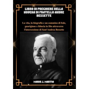 J. Martin, Mario LIBRO DI PREGHIERE DELLA NOVENA DI FRATELLO ANDRÉ BESSETTE: La vita, la biografia e un cammino di fede, guarigione e fiducia in Dio attraverso l'intercessione di Sant'Andrea Bessette. J. Martin, Mario LIBRO DI PREGHIERE DELLA NOVENA DI FRATELLO ANDRÉ BESSETTE: La vita, la biografia e un cammino di fede, guarigione e fiducia in Dio attraverso l'intercessione di Sant'Andrea Bessette.