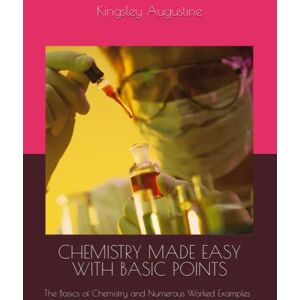 Augustine, Kingsley CHEMISTRY MADE EASY WITH BASIC POINTS: The Basics of Chemistry and Numerous Worked Examples Augustine, Kingsley CHEMISTRY MADE EASY WITH BASIC POINTS: The Basics of Chemistry and Numerous Worked Examples