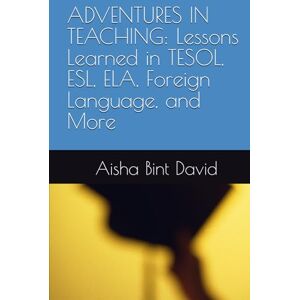 David, Aisha Bint ADVENTURES IN TEACHING: Lessons Learned in TESOL, ESL, ELA, Foreign Language, and More David, Aisha Bint ADVENTURES IN TEACHING: Lessons Learned in TESOL, ESL, ELA, Foreign Language, and More