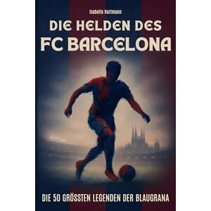 Hartmann, Isabella Die Helden des FC Barcelona: Die 50 größten Legenden der Blaugrana Hartmann, Isabella Die Helden des FC Barcelona: Die 50 größten Legenden der Blaugrana