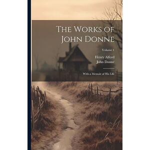 Alford, Henry The Works of John Donne: With a Memoir of His Life; Volume 1 Alford, Henry The Works of John Donne: With a Memoir of His Life; Volume 1