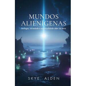 Alden, Skye Mundos Alienígenas: Biologia, Sociedade e Espiritualidade Além da Terra Alden, Skye Mundos Alienígenas: Biologia, Sociedade e Espiritualidade Além da Terra