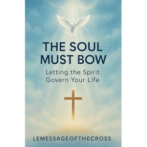 ., LEMESSAGEOFTHECROSS The Soul Must Bow Letting the Spirit Govern Your Life: Breaking Free from Burnout, Inner Chaos, and Spiritual Dryness by Letting the Spirit Govern Through the Cross ., LEMESSAGEOFTHECROSS The Soul Must Bow Letting the Spirit Govern Your Life: Breaking Free from Burnout, Inner Chaos, and Spiritual Dryness by Letting the Spirit Govern Through the Cross