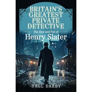 Darby, Nell Britain's Greatest Private Detective: The Rise and Fall of Henry Slater Darby, Nell Britain's Greatest Private Detective: The Rise and Fall of Henry Slater