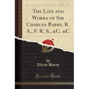Barry, Alfred The Life and Works of Sir Charles Barry, R. A., F. R. S., &C., &C (Classic Reprint) Barry, Alfred The Life and Works of Sir Charles Barry, R. A., F. R. S., &C., &C (Classic Reprint)