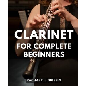 Griffin Clarinet For Complete Beginners: A Guide to Playing, Tips, and Advanced Techniques for Musical Excellence Advanced-Songs and-Pro Tips for-Clarinet-Enthusiasts Griffin Clarinet For Complete Beginners: A Guide to Playing, Tips, and Advanced Techniques for Musical Excellence Advanced-Songs and-Pro Tips for-Clarinet-Enthusiasts