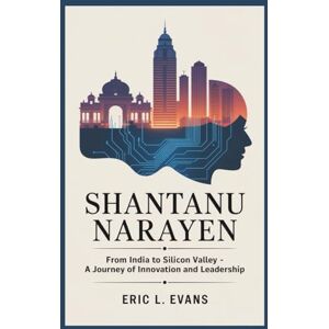 L. Evans, Eric SHANTANU NARAYEN: From India To Silicon Valley A Journey Of Innovation And Leadership L. Evans, Eric SHANTANU NARAYEN: From India To Silicon Valley A Journey Of Innovation And Leadership