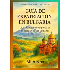 Nox, Milo Guía de Expatriación en Bulgaria: Vivir, trabajar e integrarse en el corazón de los Balcanes (Vivir en el extranjero by Obscyra) Nox, Milo Guía de Expatriación en Bulgaria: Vivir, trabajar e integrarse en el corazón de los Balcanes (Vivir en el extranjero by Obscyra)
