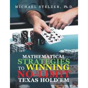 Stelzer Ph.D., Michael MATHEMATICAL STRATEGIES TO WINNING NO-LIMIT TEXAS HOLD’EM Stelzer Ph.D., Michael MATHEMATICAL STRATEGIES TO WINNING NO-LIMIT TEXAS HOLD’EM