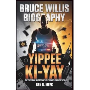 R. Meek, Ben BRUCE WILLIS BIOGRAPHY: Yippee Ki-Yay: The Everyman Who Became Hollywood's Toughest Hero R. Meek, Ben BRUCE WILLIS BIOGRAPHY: Yippee Ki-Yay: The Everyman Who Became Hollywood's Toughest Hero