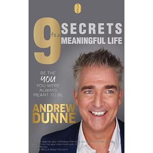 Dunne, Andrew 9 Secrets to a Meaningful Life: Be the YOU you were always meant to be Dunne, Andrew 9 Secrets to a Meaningful Life: Be the YOU you were always meant to be