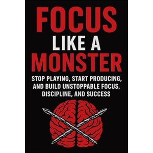 S. Smith, Craig Focus Like a Monster: Stop Playing, Start Producing, and Build Unstoppable Focus, Discipline, and Success S. Smith, Craig Focus Like a Monster: Stop Playing, Start Producing, and Build Unstoppable Focus, Discipline, and Success