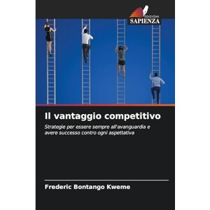 Bontango Kweme, Frederic Il vantaggio competitivo: Strategie per essere sempre all'avanguardia e avere successo contro ogni aspettativa Bontango Kweme, Frederic Il vantaggio competitivo: Strategie per essere sempre all'avanguardia e avere successo contro ogni aspettativa