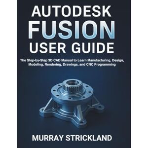 STRICKLAND, MURRAY Autodesk Fusion User Guide: The Step-by-Step 3D CAD Manual to Learn Manufacturing, Design, Modeling, Rendering, Drawings, and CNC Programming STRICKLAND, MURRAY Autodesk Fusion User Guide: The Step-by-Step 3D CAD Manual to Learn Manufacturing, Design, Modeling, Rendering, Drawings, and CNC Programming