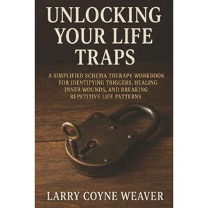 Weaver, Larry Coyne Unlocking Your Life Traps: A Simplified Schema Therapy Workbook for Identifying Triggers, Healing Inner Wounds, and Breaking Repetitive Life Patterns Weaver, Larry Coyne Unlocking Your Life Traps: A Simplified Schema Therapy Workbook for Identifying Triggers, Healing Inner Wounds, and Breaking Repetitive Life Patterns