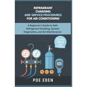 Eden, Poe Refrigerant Charging and Service Procedures for Air Conditioning: A Beginner’s Guide to Safe Refrigerant Handling, System Diagnostics, and AC Maintenance Eden, Poe Refrigerant Charging and Service Procedures for Air Conditioning: A Beginner’s Guide to Safe Refrigerant Handling, System Diagnostics, and AC Maintenance